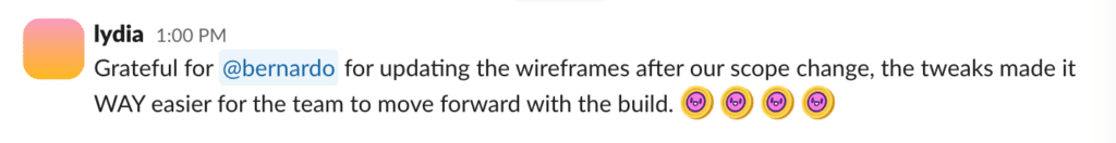 Slack message from lydia that reads “Grateful for @lena from Design for updating the wireframes after our scope change, the tweaks made it WAY easier for the team to move forward with the build.” with four custom Shoutouts emojis.